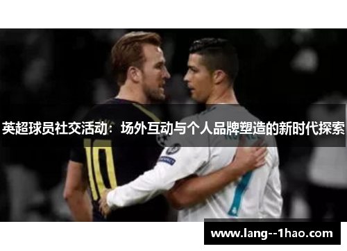 英超球员社交活动：场外互动与个人品牌塑造的新时代探索
