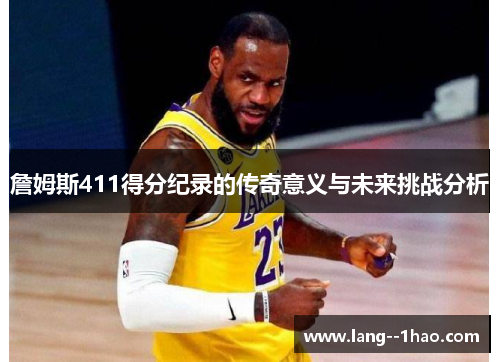 詹姆斯411得分纪录的传奇意义与未来挑战分析 詹姆斯411得分纪录的传奇意义与未来挑战分析
