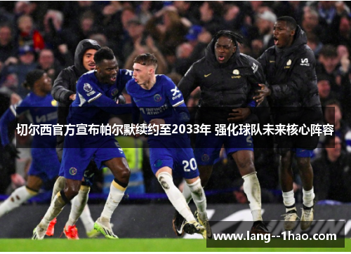 切尔西官方宣布帕尔默续约至2033年 强化球队未来核心阵容 切尔西官方宣布帕尔默续约至2033年 强化球队未来核心阵容