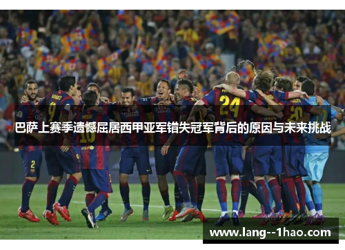 巴萨上赛季遗憾屈居西甲亚军错失冠军背后的原因与未来挑战