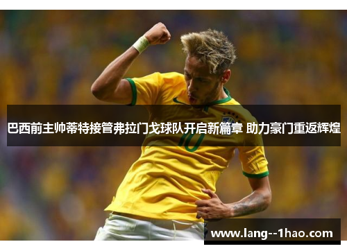 巴西前主帅蒂特接管弗拉门戈球队开启新篇章 助力豪门重返辉煌 巴西前主帅蒂特接管弗拉门戈球队开启新篇章 助力豪门重返辉煌