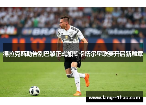 德拉克斯勒告别巴黎正式加盟卡塔尔星联赛开启新篇章