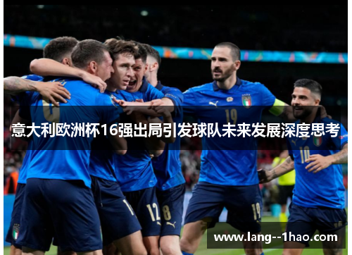 意大利欧洲杯16强出局引发球队未来发展深度思考
