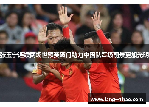 张玉宁连续两场世预赛破门助力中国队晋级前景更加光明