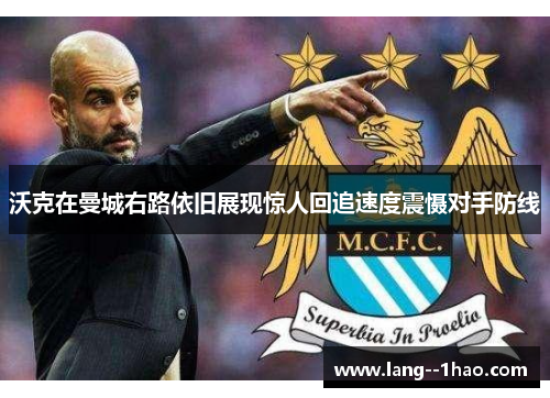 沃克在曼城右路依旧展现惊人回追速度震慑对手防线 沃克在曼城右路依旧展现惊人回追速度震慑对手防线