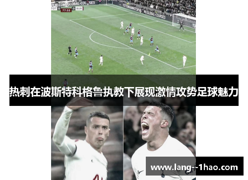 热刺在波斯特科格鲁执教下展现激情攻势足球魅力