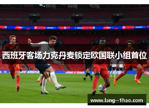 西班牙客场力克丹麦锁定欧国联小组首位