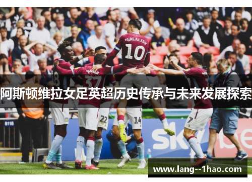 阿斯顿维拉女足英超历史传承与未来发展探索