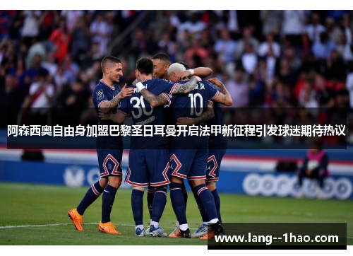 阿森西奥自由身加盟巴黎圣日耳曼开启法甲新征程引发球迷期待热议