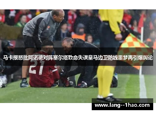马卡报怒批阿诺德对阵塞尔塔致命失误皇马边卫防线噩梦再引爆舆论