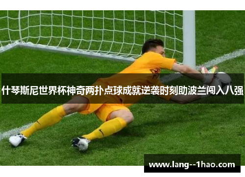 什琴斯尼世界杯神奇两扑点球成就逆袭时刻助波兰闯入八强