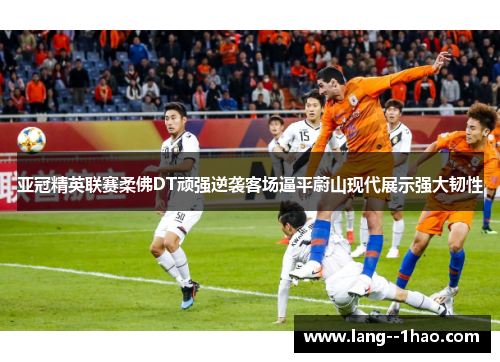亚冠精英联赛柔佛DT顽强逆袭客场逼平蔚山现代展示强大韧性 亚冠精英联赛柔佛DT顽强逆袭客场逼平蔚山现代展示强大韧性