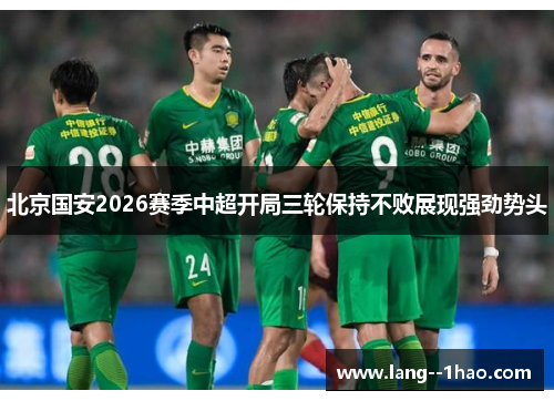北京国安2026赛季中超开局三轮保持不败展现强劲势头 北京国安2026赛季中超开局三轮保持不败展现强劲势头