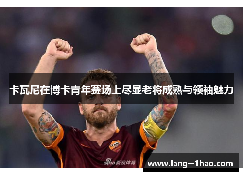 卡瓦尼在博卡青年赛场上尽显老将成熟与领袖魅力