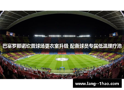 巴塞罗那诺坎普球场更衣室升级 配备球员专属低温理疗池