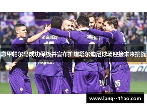意甲帕尔马成功保级并宣布扩建塔尔迪尼球场迎接未来挑战